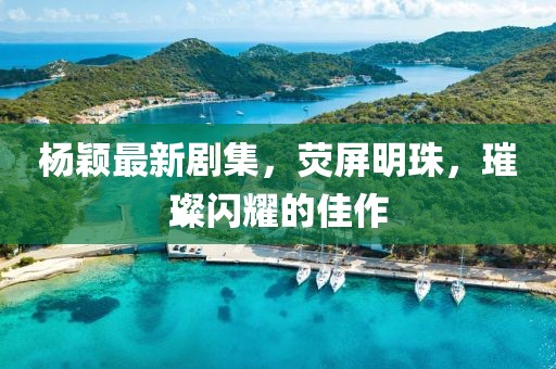 杨颖最新剧集，荧屏明珠，璀璨闪耀的佳作