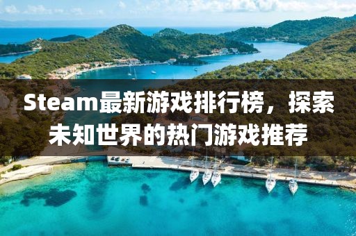 Steam最新游戏排行榜，探索未知世界的热门游戏推荐