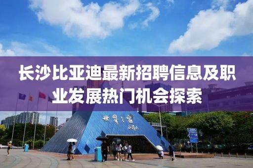 长沙比亚迪最新招聘信息及职业发展热门机会探索