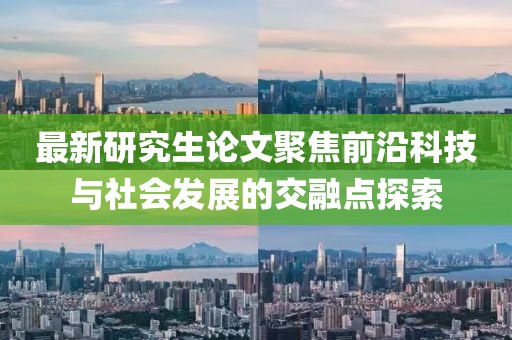 最新研究生论文聚焦前沿科技与社会发展的交融点探索