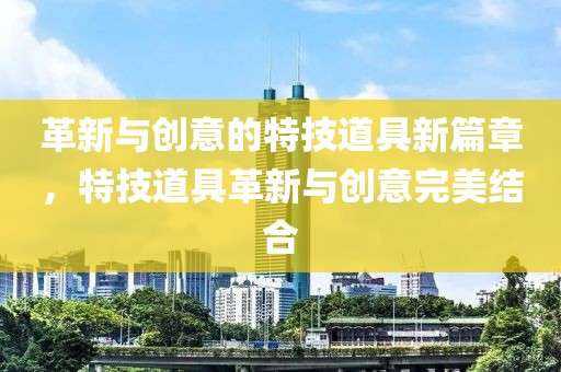 革新与创意的特技道具新篇章，特技道具革新与创意完美结合
