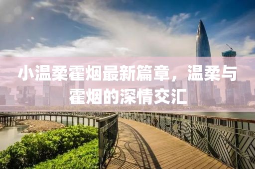 小温柔霍烟最新篇章，温柔与霍烟的深情交汇