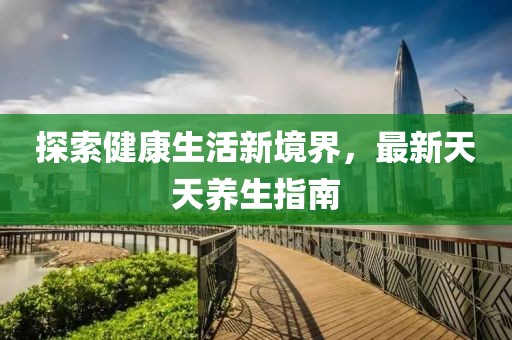 探索健康生活新境界，最新天天养生指南