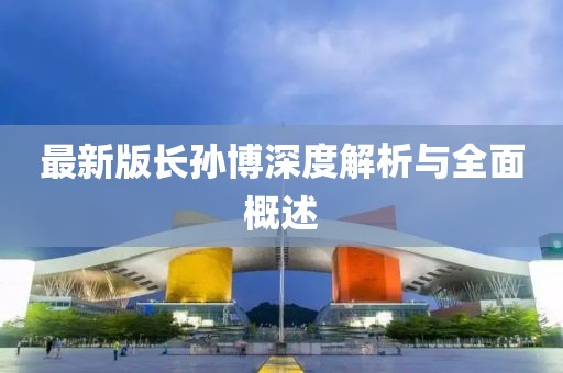 最新版长孙博深度解析与全面概述