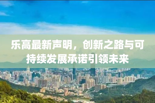 乐高最新声明，创新之路与可持续发展承诺引领未来