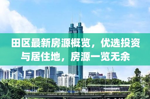 田区最新房源概览，优选投资与居住地，房源一览无余