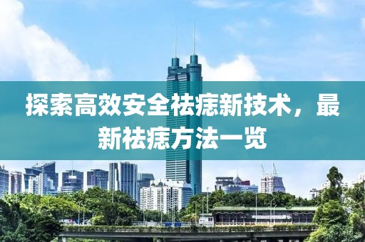 探索高效安全祛痣新技术，最新祛痣方法一览