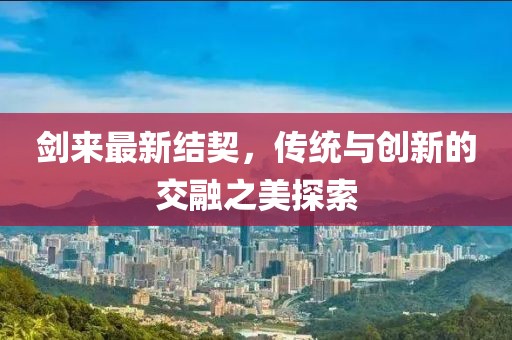 剑来最新结契，传统与创新的交融之美探索