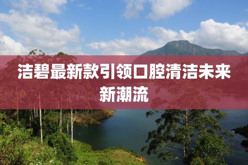 洁碧最新款引领口腔清洁未来新潮流