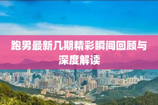 跑男最新几期精彩瞬间回顾与深度解读