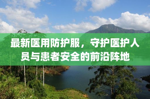 最新医用防护服，守护医护人员与患者安全的前沿阵地