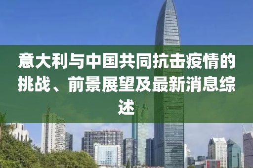 意大利与中国共同抗击疫情的挑战、前景展望及最新消息综述