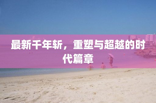 最新千年斩，重塑与超越的时代篇章