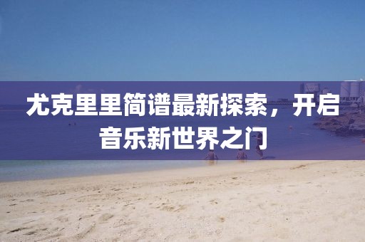 尤克里里简谱最新探索，开启音乐新世界之门