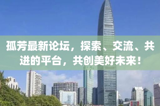 孤芳最新论坛，探索、交流、共进的平台，共创美好未来！