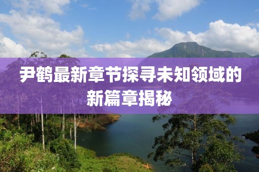 尹鹤最新章节探寻未知领域的新篇章揭秘