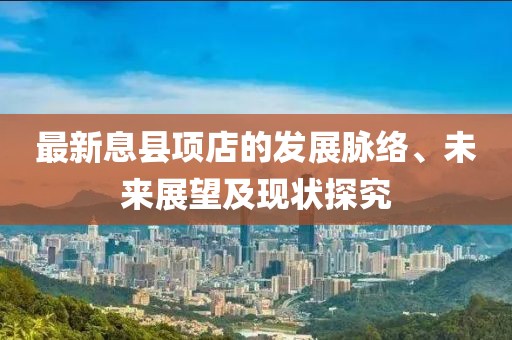最新息县项店的发展脉络、未来展望及现状探究