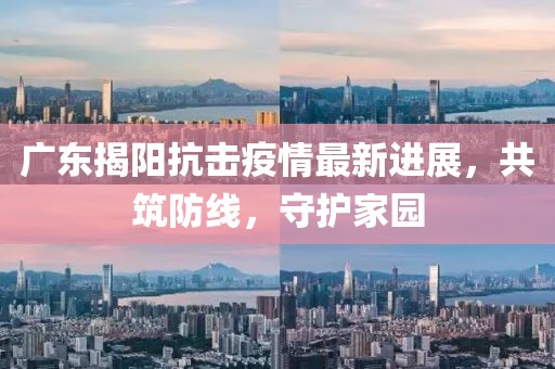 广东揭阳抗击疫情最新进展，共筑防线，守护家园
