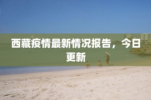 西藏疫情最新情况报告，今日更新