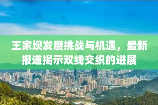 王家坝发展挑战与机遇，最新报道揭示双线交织的进展