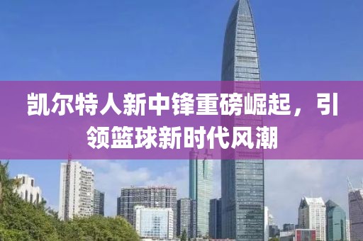 凯尔特人新中锋重磅崛起，引领篮球新时代风潮