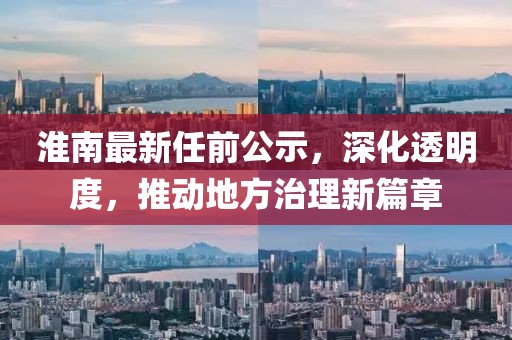 淮南最新任前公示，深化透明度，推动地方治理新篇章