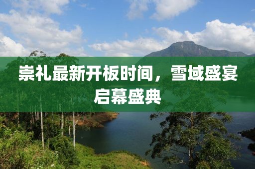 崇礼最新开板时间，雪域盛宴启幕盛典