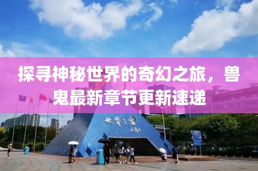 探寻神秘世界的奇幻之旅，兽鬼最新章节更新速递