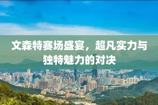 文森特赛场盛宴，超凡实力与独特魅力的对决