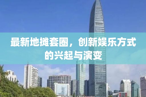 最新地摊套圈，创新娱乐方式的兴起与演变