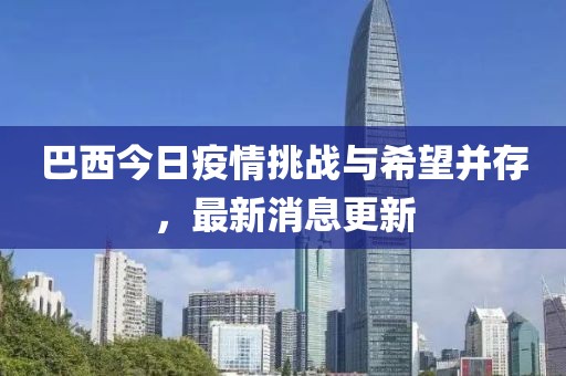 巴西今日疫情挑战与希望并存，最新消息更新