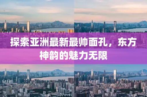 探索亚洲最新最帅面孔，东方神韵的魅力无限