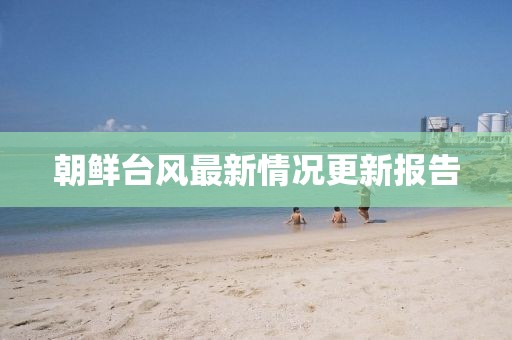 朝鲜台风最新情况更新报告