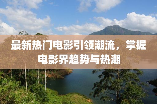 最新热门电影引领潮流，掌握电影界趋势与热潮