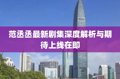 范丞丞最新剧集深度解析与期待上线在即