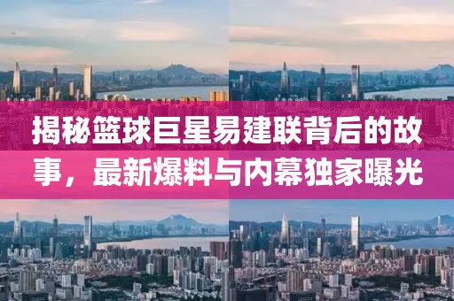 揭秘篮球巨星易建联背后的故事，最新爆料与内幕独家曝光