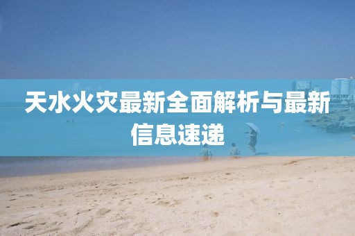 天水火灾最新全面解析与最新信息速递
