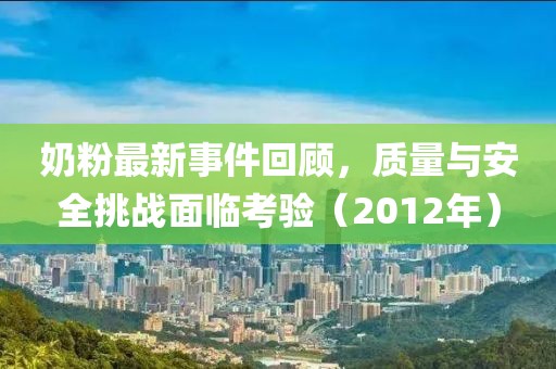 奶粉最新事件回顾，质量与安全挑战面临考验（2012年）