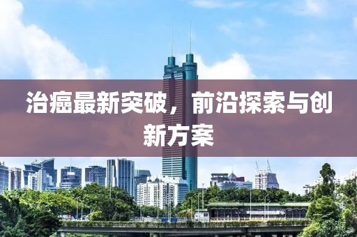 治癌最新突破，前沿探索与创新方案