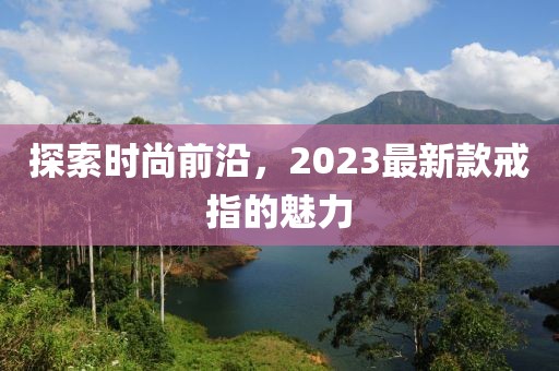 探索时尚前沿，2023最新款戒指的魅力