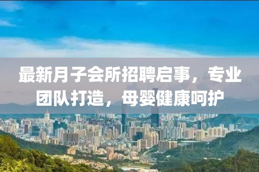 最新月子会所招聘启事，专业团队打造，母婴健康呵护