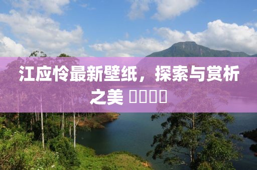 江应怜最新壁纸，探索与赏析之美 ​​​​