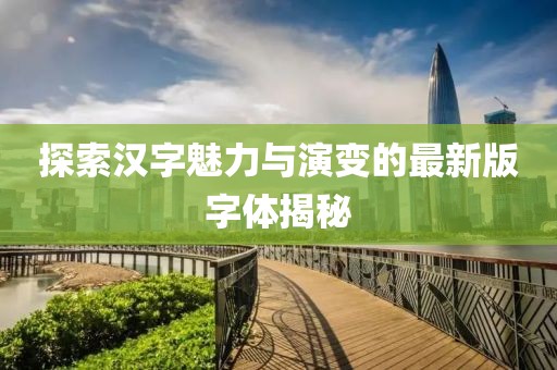 探索汉字魅力与演变的最新版字体揭秘