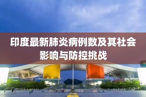 印度最新肺炎病例数及其社会影响与防控挑战