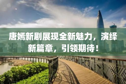 唐嫣新剧展现全新魅力，演绎新篇章，引领期待！