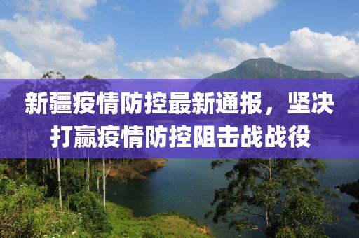 新疆疫情防控最新通报，坚决打赢疫情防控阻击战战役