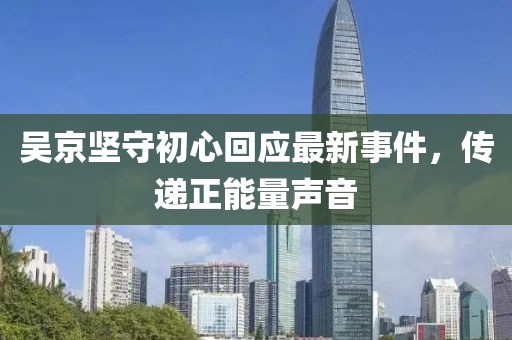 吴京坚守初心回应最新事件，传递正能量声音