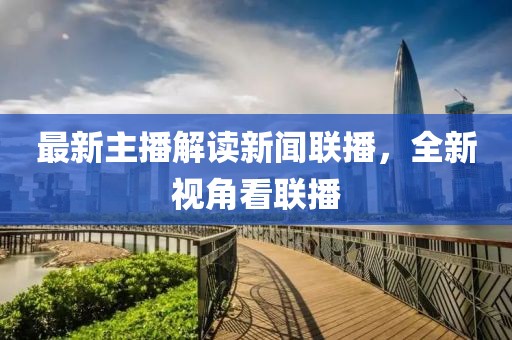 最新主播解读新闻联播，全新视角看联播