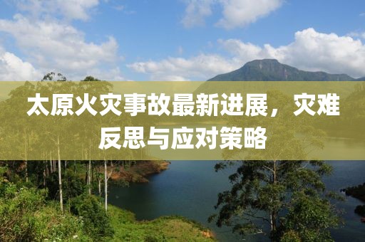 太原火灾事故最新进展，灾难反思与应对策略
