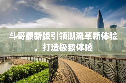 斗哥最新版引领潮流革新体验，打造极致体验